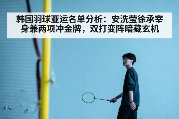 韩国羽球亚运名单分析：安洗莹徐承宰身兼两项冲金牌，双打变阵暗藏玄机