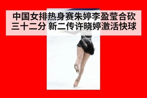 中国女排热身赛朱婷李盈莹合砍三十二分 新二传许晓婷激活快球
