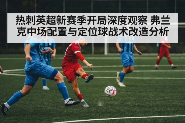 热刺英超新赛季开局深度观察 弗兰克中场配置与定位球战术改造分析